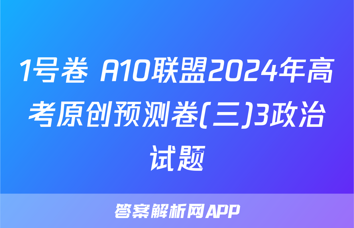 1号卷 A10联盟2024年高考原创预测卷(三)3政治试题