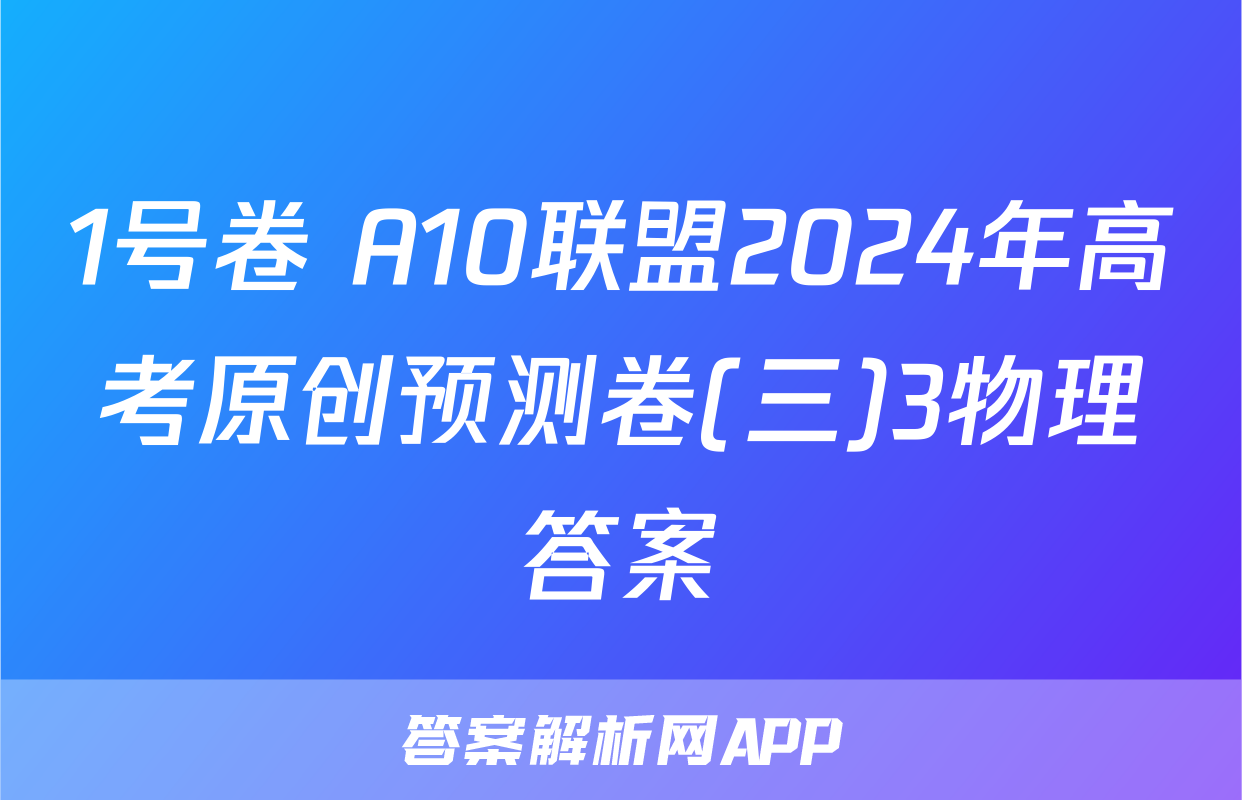 1号卷 A10联盟2024年高考原创预测卷(三)3物理答案
