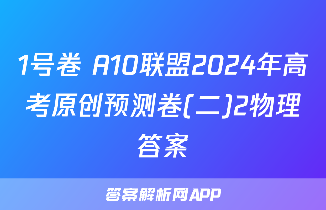 1号卷 A10联盟2024年高考原创预测卷(二)2物理答案