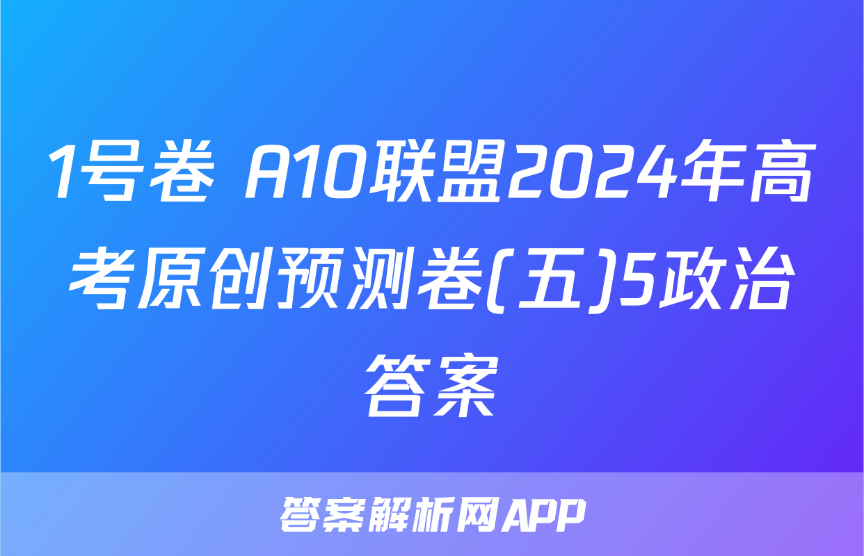 1号卷 A10联盟2024年高考原创预测卷(五)5政治答案