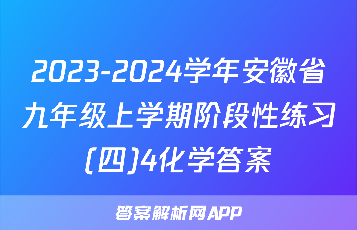 2023-2024学年安徽省九年级上学期阶段性练习(四)4化学答案