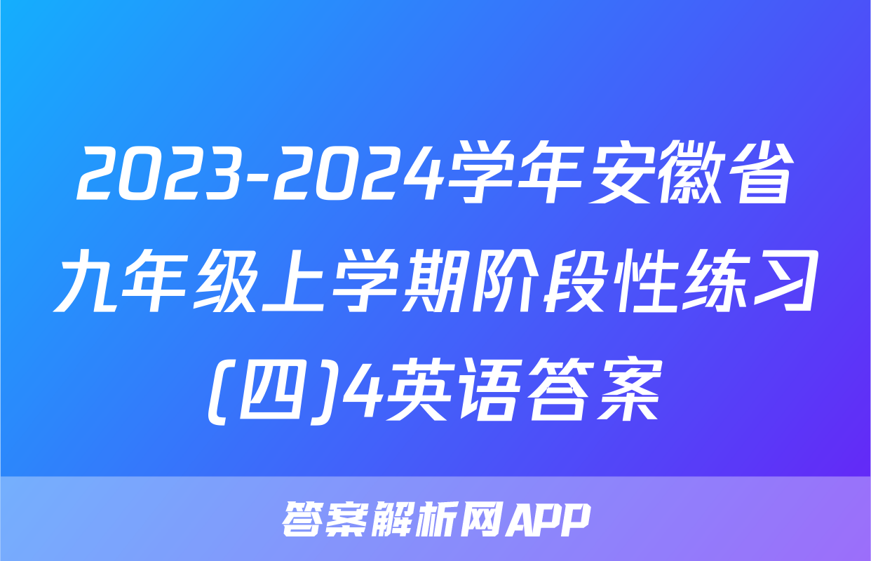 2023-2024学年安徽省九年级上学期阶段性练习(四)4英语答案