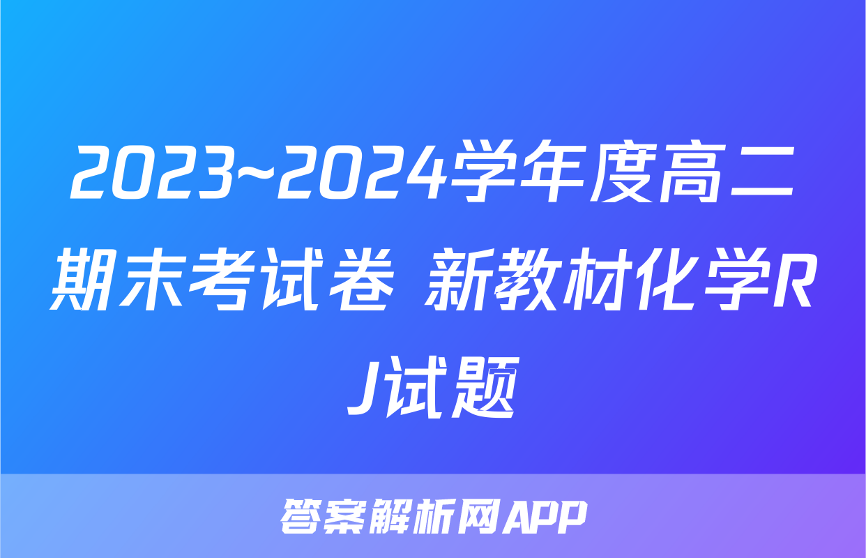 2023~2024学年度高二期末考试卷 新教材化学RJ试题