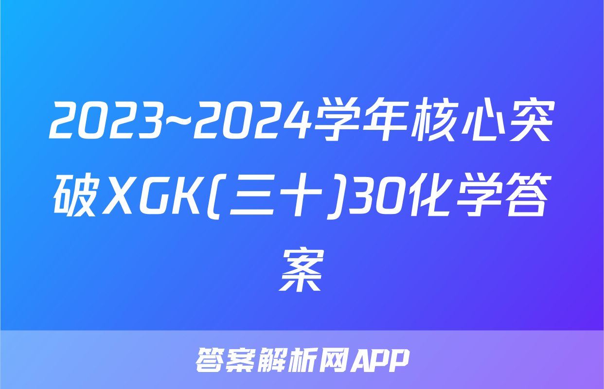 2023~2024学年核心突破XGK(三十)30化学答案