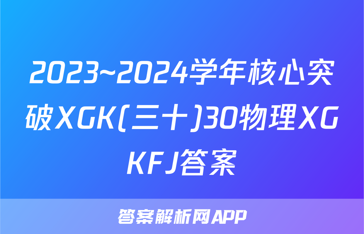 2023~2024学年核心突破XGK(三十)30物理XGKFJ答案