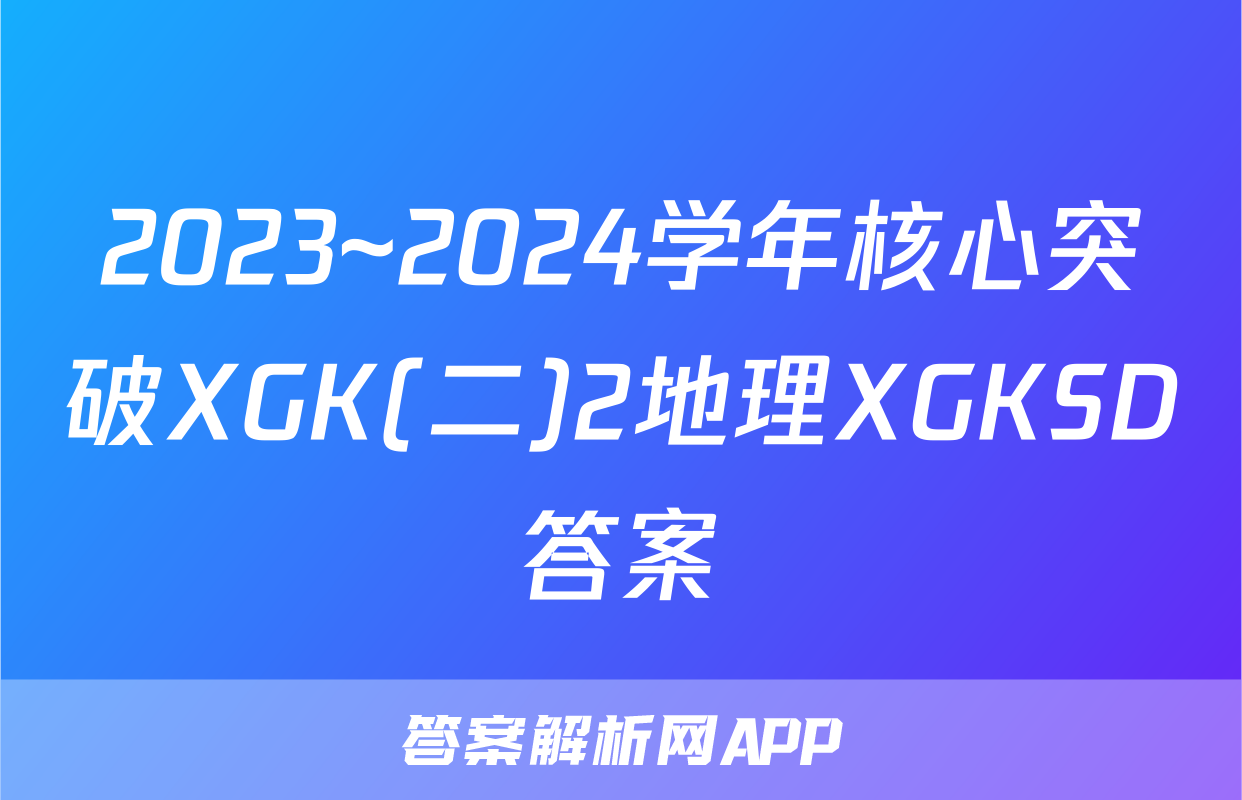 2023~2024学年核心突破XGK(二)2地理XGKSD答案