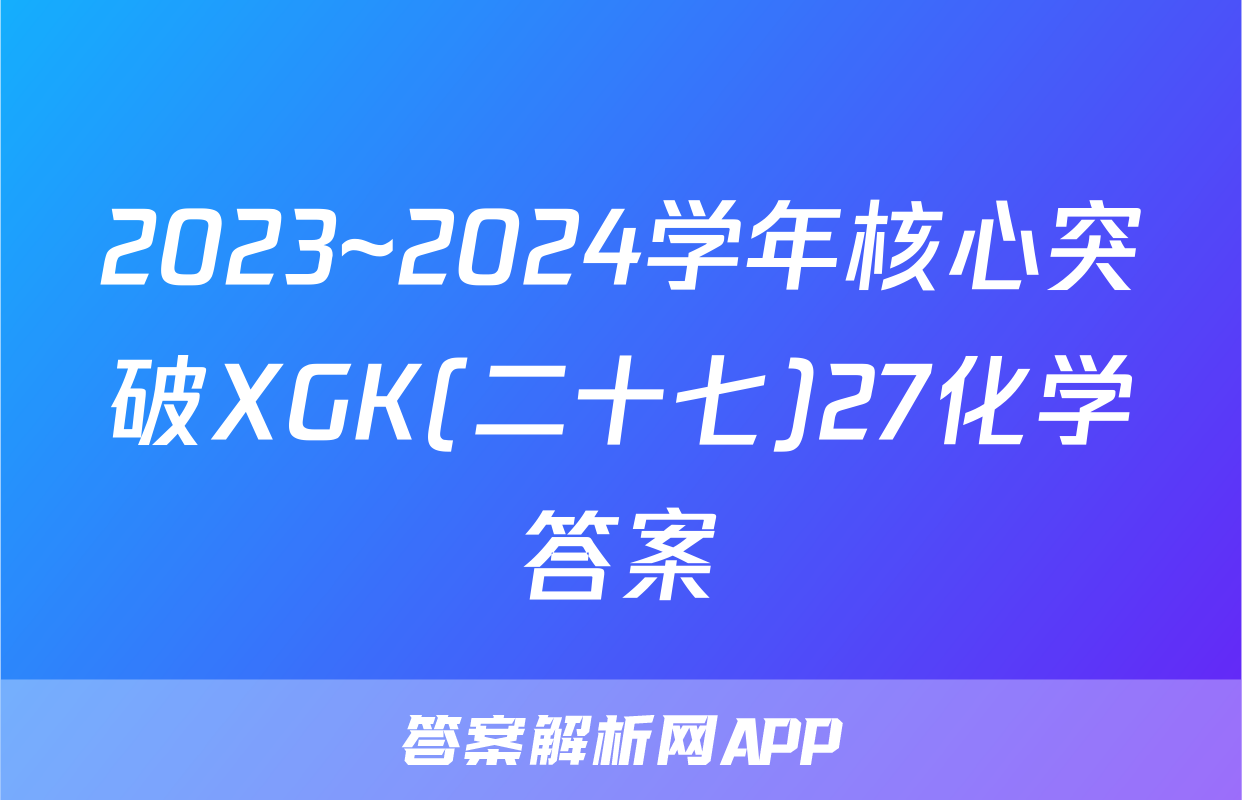 2023~2024学年核心突破XGK(二十七)27化学答案
