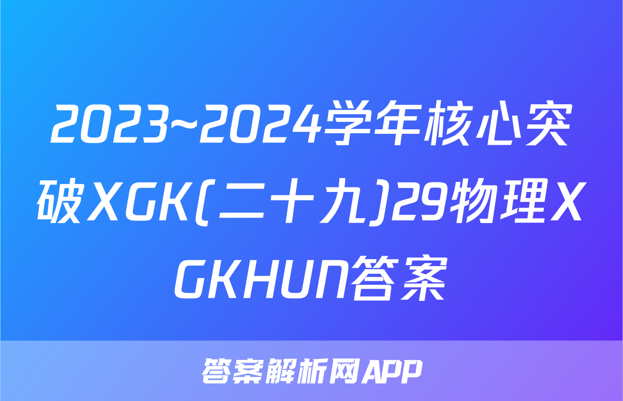 2023~2024学年核心突破XGK(二十九)29物理XGKHUN答案
