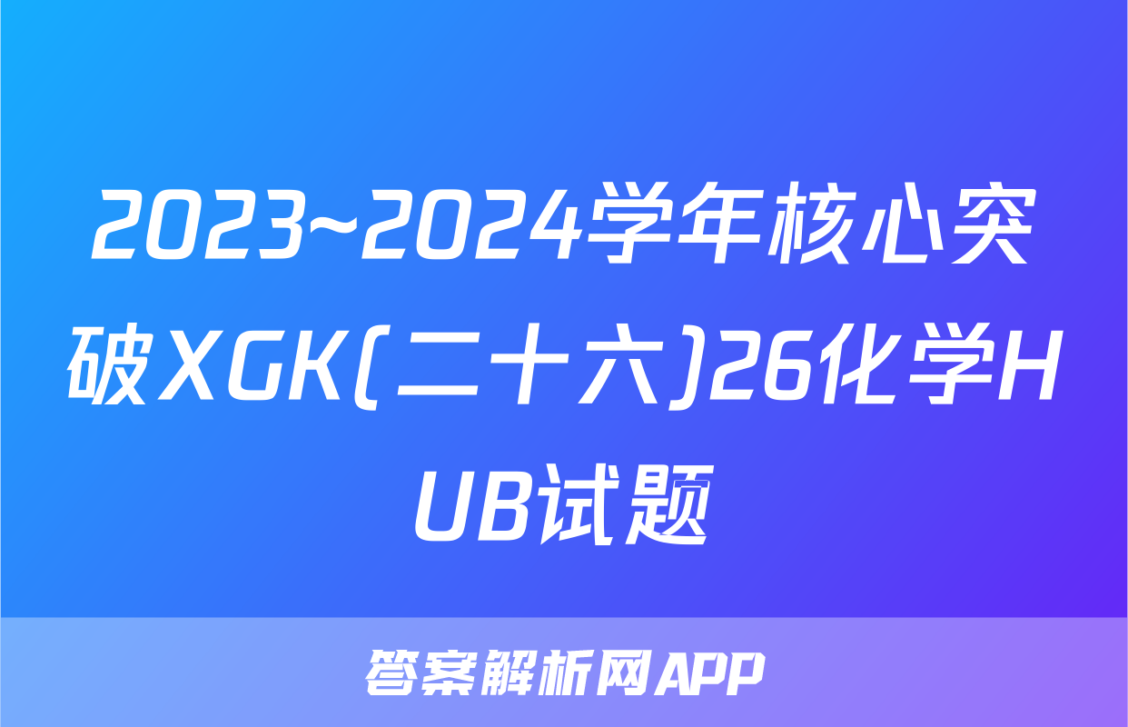 2023~2024学年核心突破XGK(二十六)26化学HUB试题