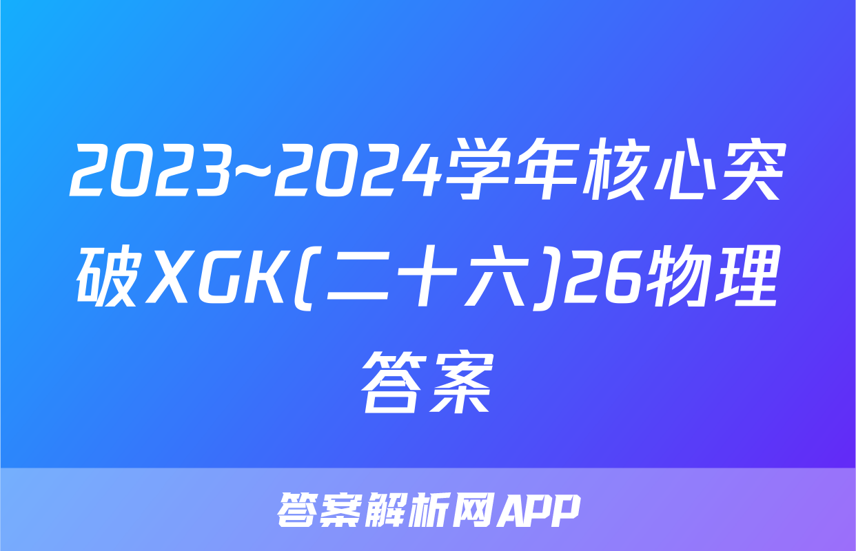 2023~2024学年核心突破XGK(二十六)26物理答案