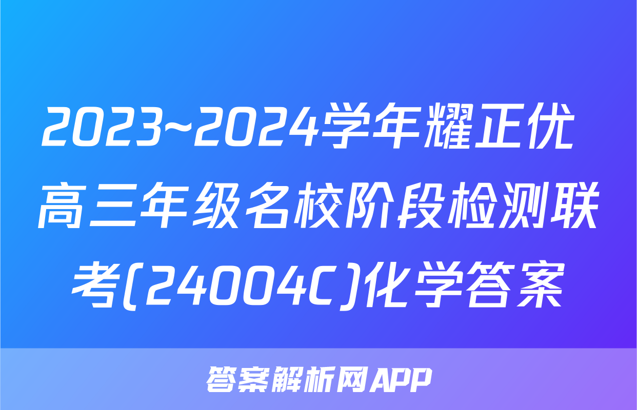 2023~2024学年耀正优+高三年级名校阶段检测联考(24004C)化学答案