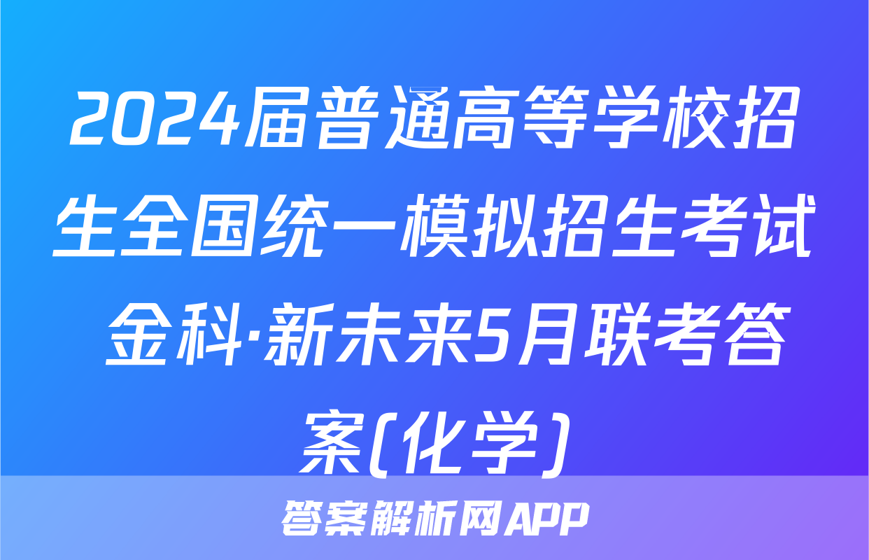 2024届普通高等学校招生全国统一模拟招生考试 金科·新未来5月联考答案(化学)