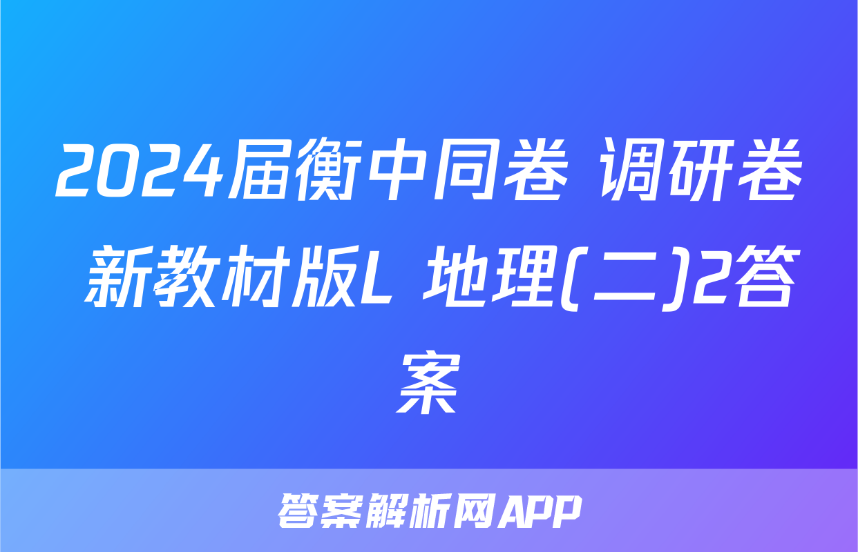 2024届衡中同卷 调研卷 新教材版L 地理(二)2答案