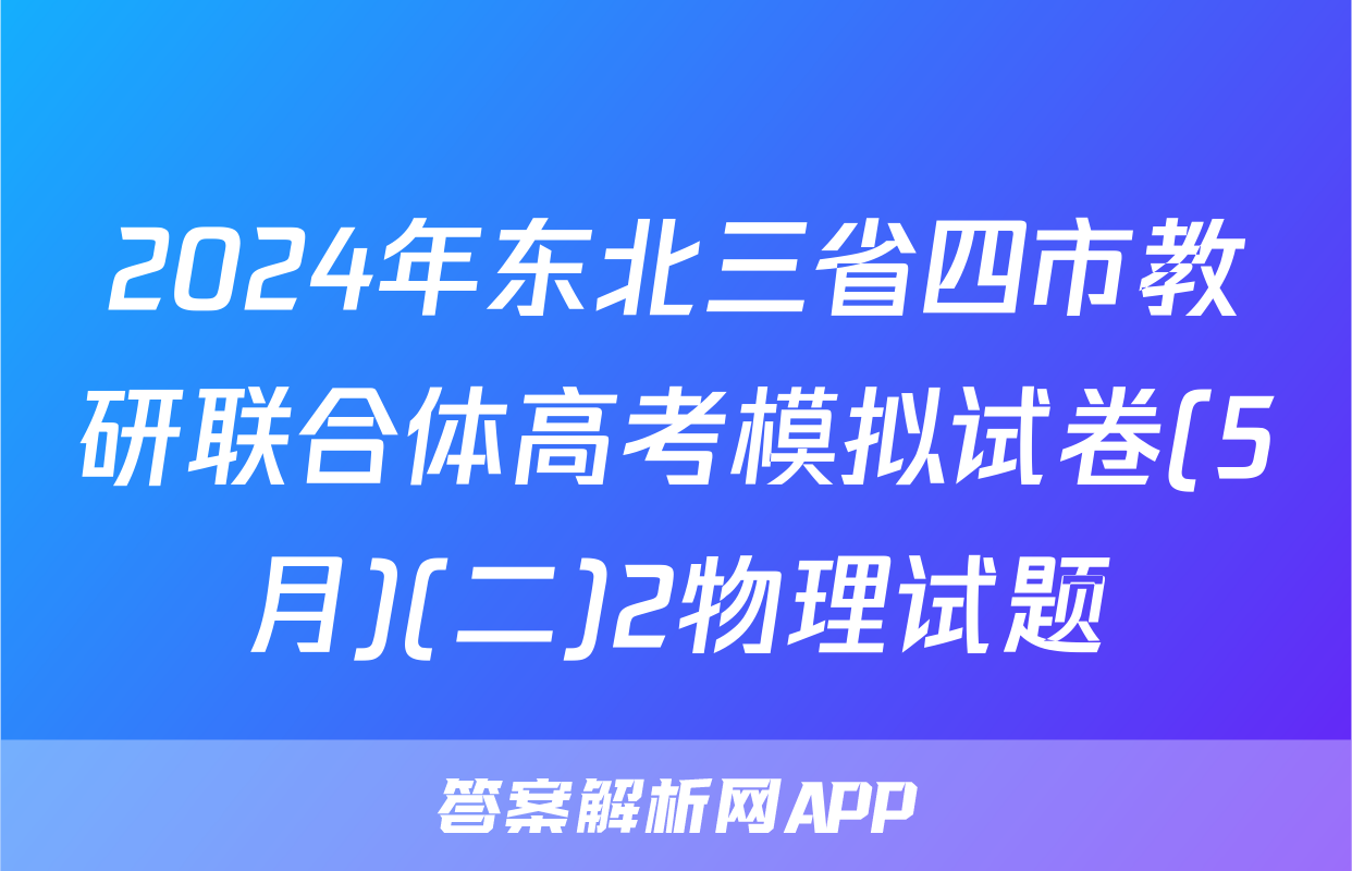 2024年东北三省四市教研联合体高考模拟试卷(5月)(二)2物理试题