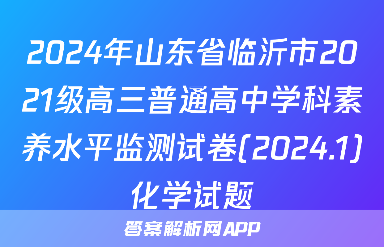 2024年山东省临沂市2021级高三普通高中学科素养水平监测试卷(2024.1)化学试题