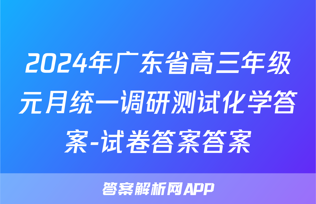 2024年广东省高三年级元月统一调研测试化学答案-试卷答案答案