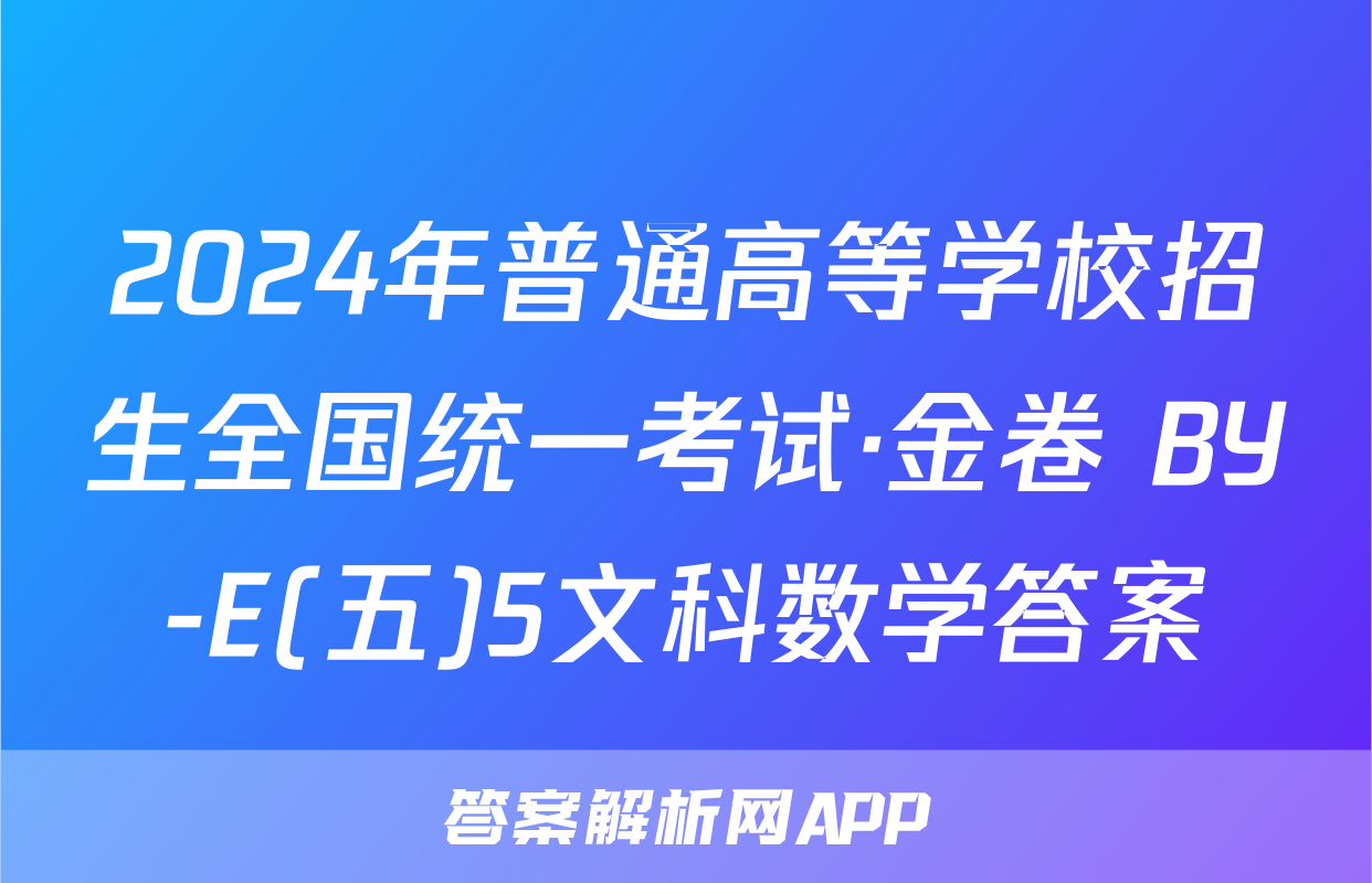 2024年普通高等学校招生全国统一考试·金卷 BY-E(五)5文科数学答案