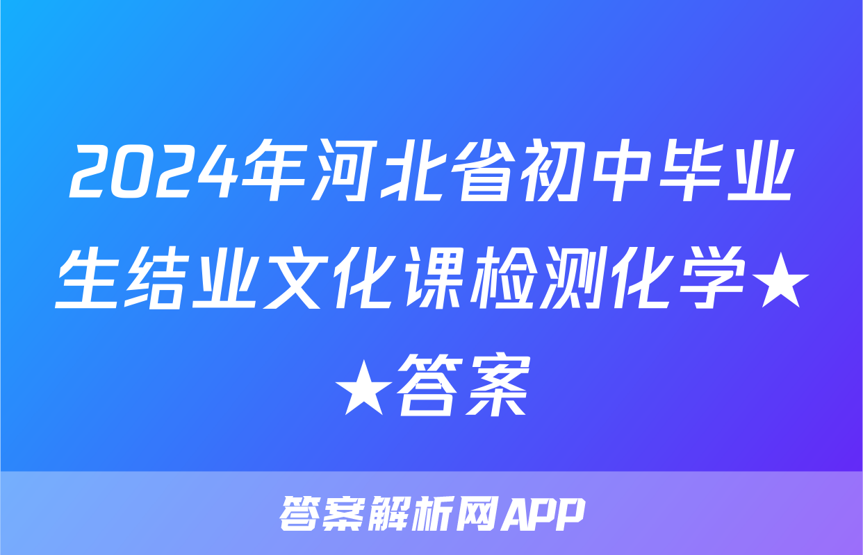 2024年河北省初中毕业生结业文化课检测化学★★答案