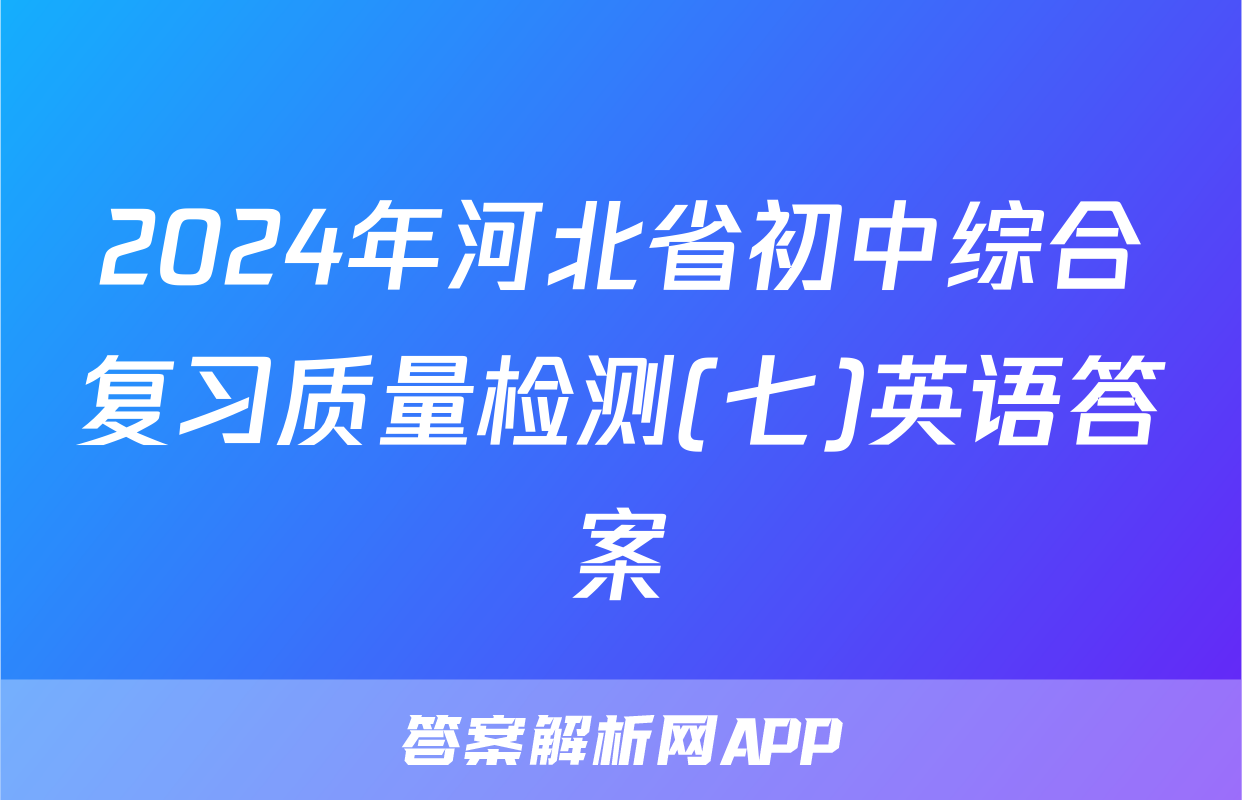 2024年河北省初中综合复习质量检测(七)英语答案