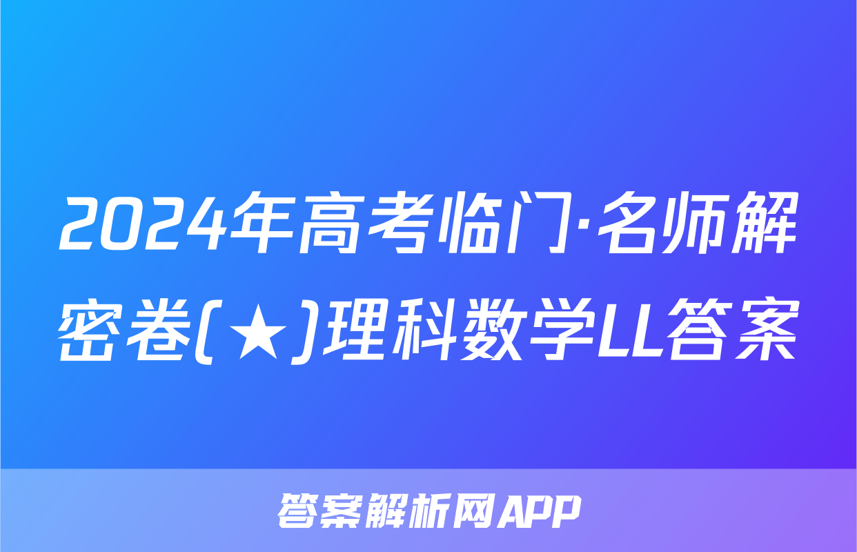 2024年高考临门·名师解密卷(★)理科数学LL答案