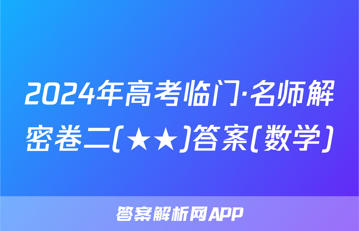 2024年高考临门·名师解密卷二(★★)答案(数学)