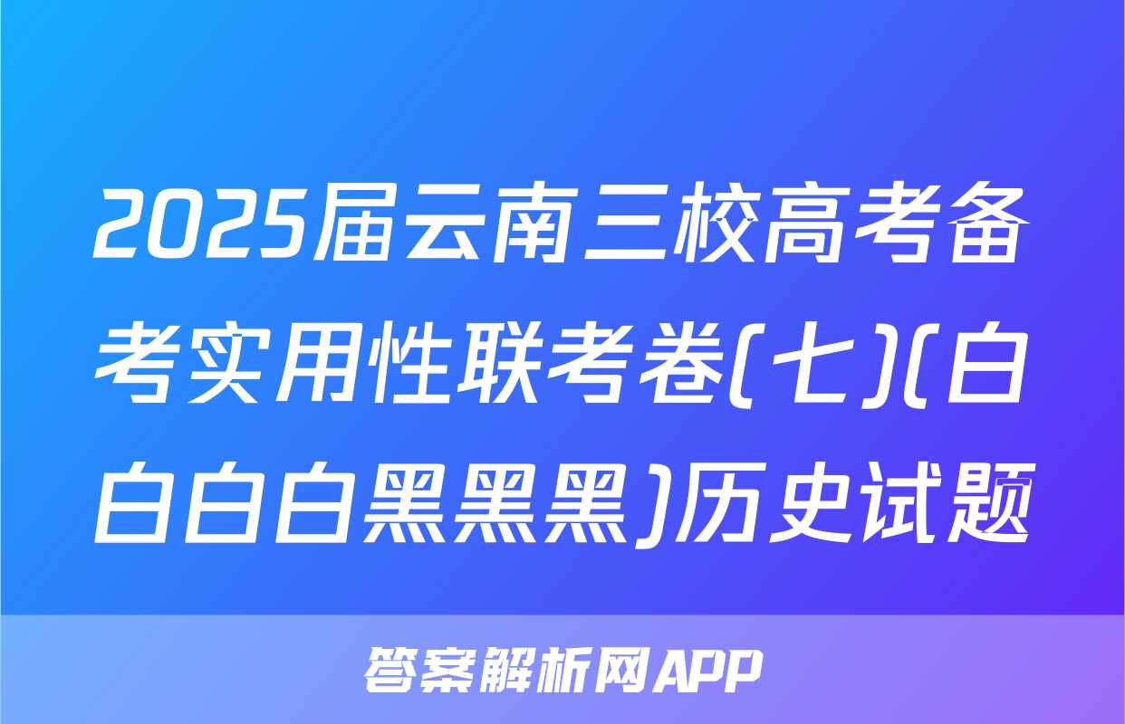 2025届云南三校高考备考实用性联考卷(七)(白白白白黑黑黑)历史试题