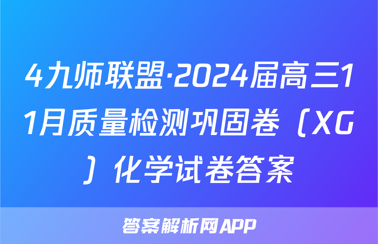 4九师联盟·2024届高三11月质量检测巩固卷（XG）化学试卷答案