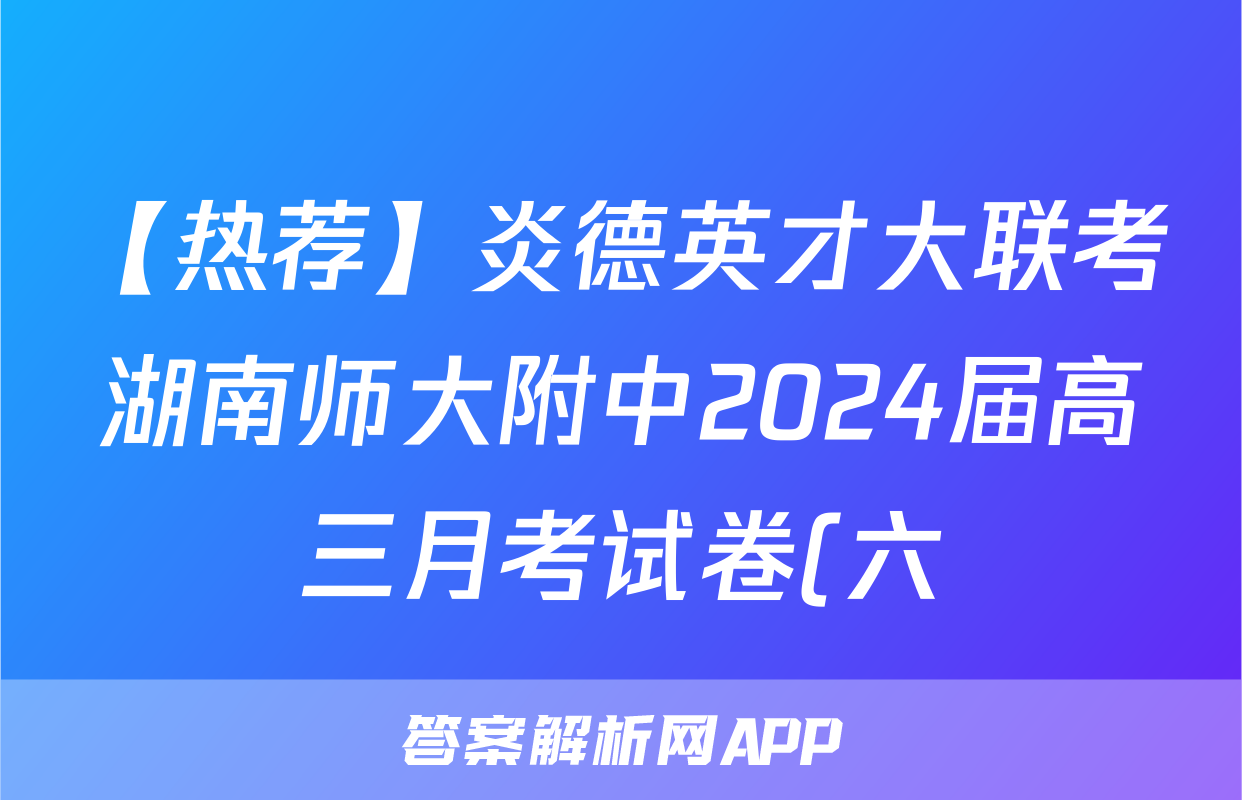 【热荐】炎德英才大联考湖南师大附中2024届高三月考试卷(六)化学x试卷