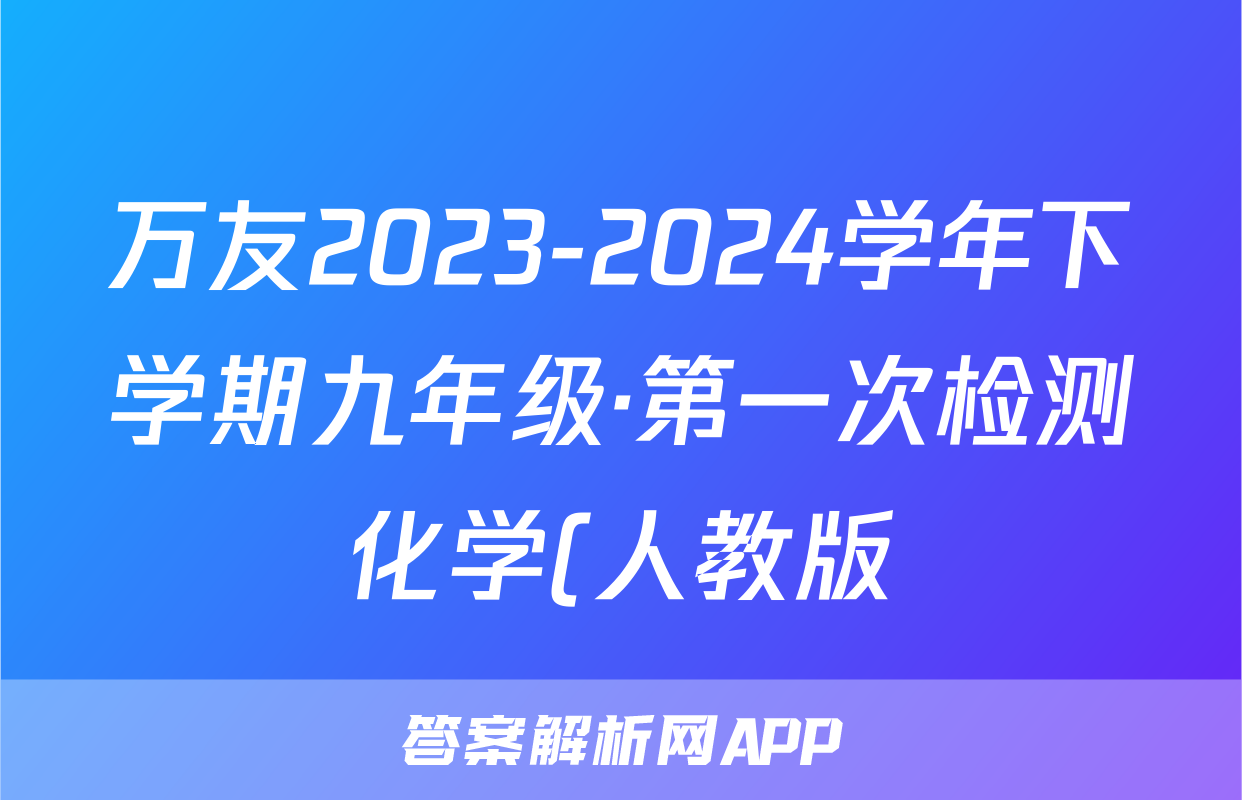 万友2023-2024学年下学期九年级·第一次检测化学(人教版)答案