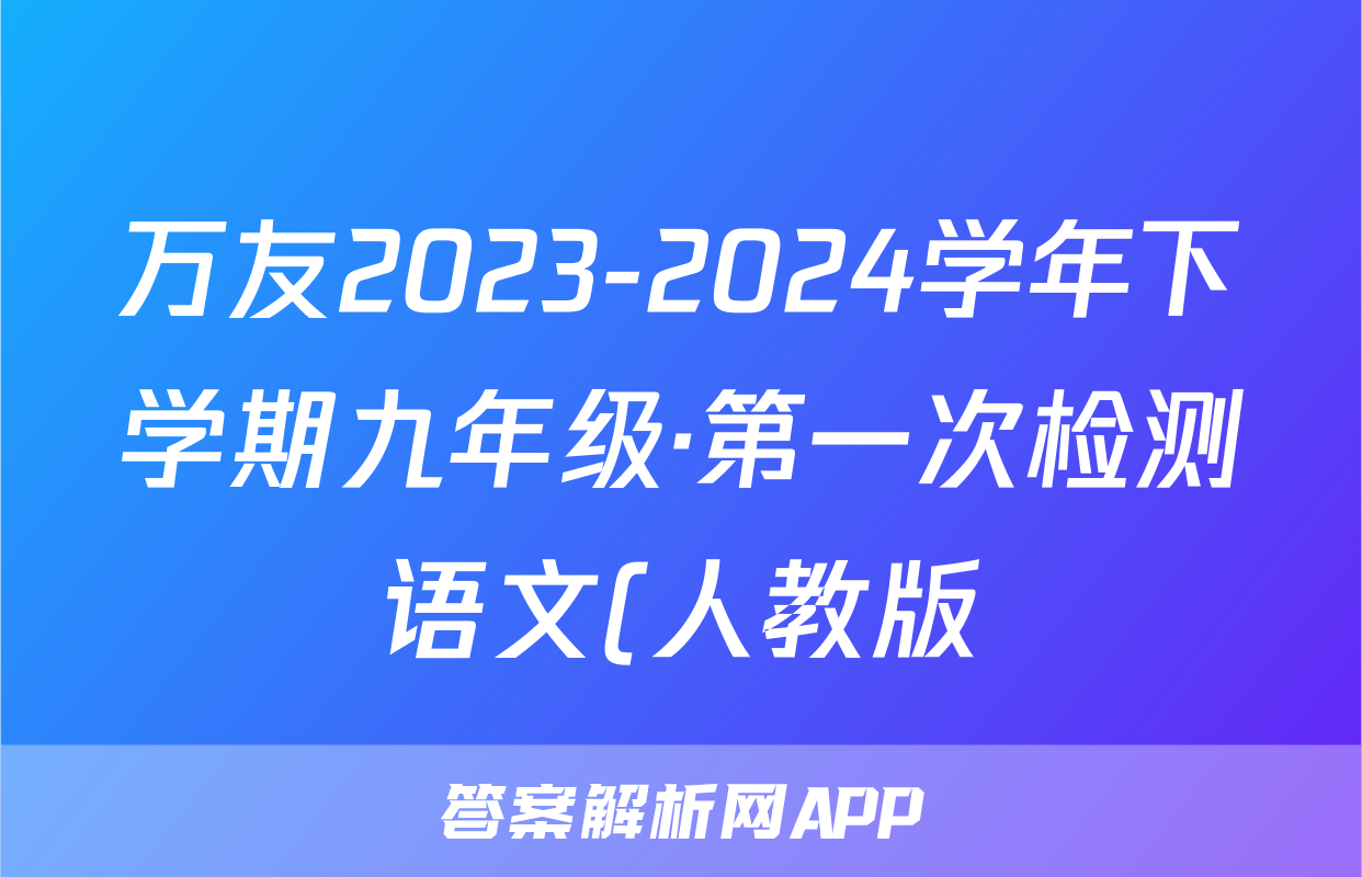 万友2023-2024学年下学期九年级·第一次检测语文(人教版)答案