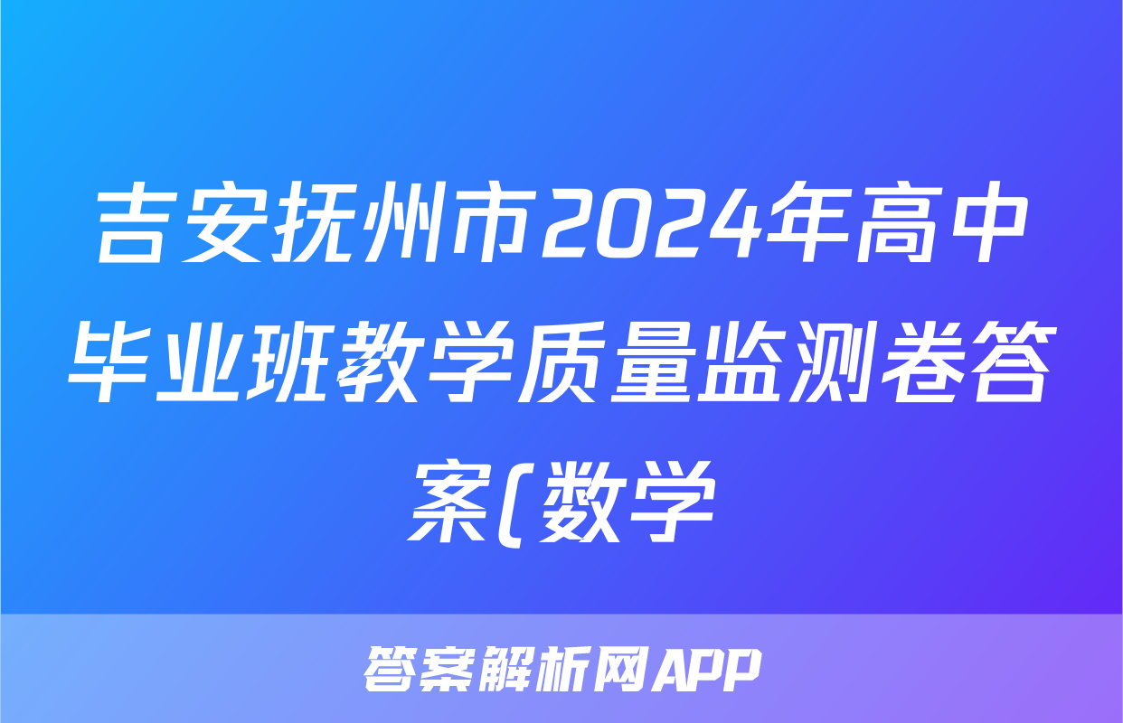吉安抚州市2024年高中毕业班教学质量监测卷答案(数学)