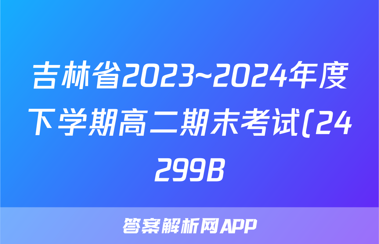 吉林省2023~2024年度下学期高二期末考试(24299B)英语答案