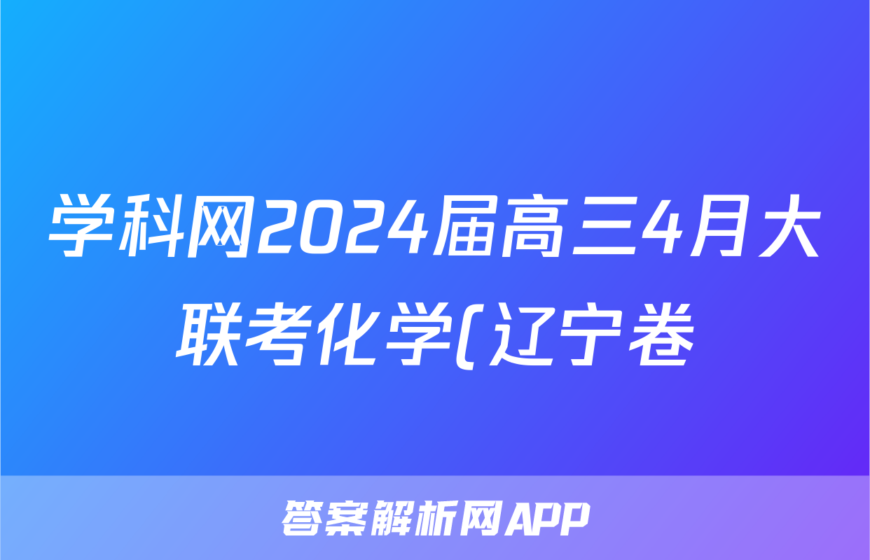 学科网2024届高三4月大联考化学(辽宁卷)试题