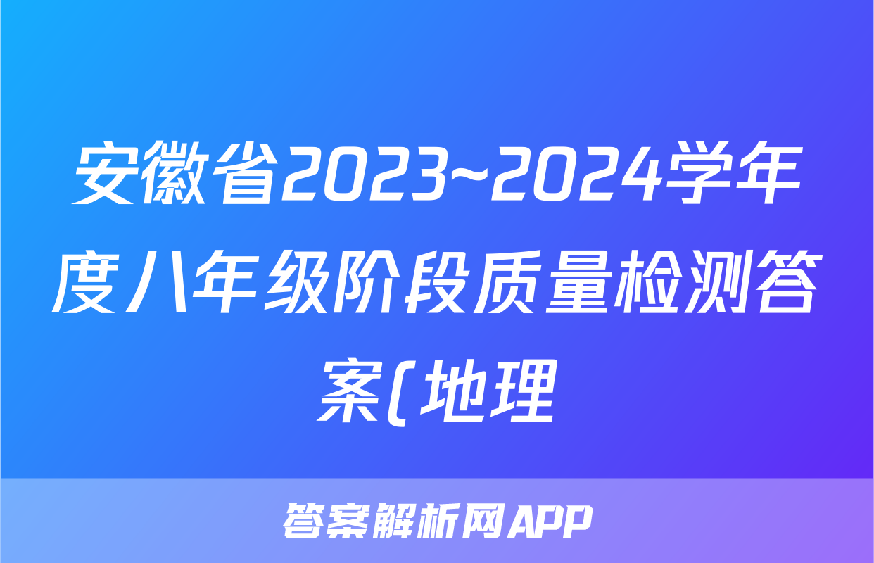 安徽省2023~2024学年度八年级阶段质量检测答案(地理)