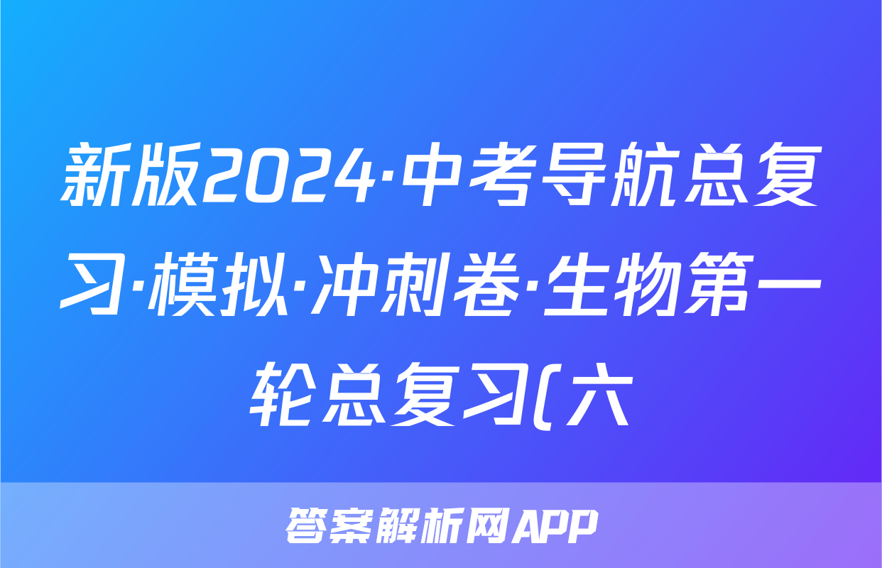新版2024·中考导航总复习·模拟·冲刺卷·生物第一轮总复习(六)答案