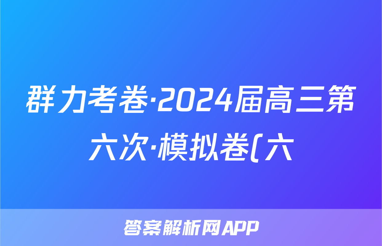 群力考卷·2024届高三第六次·模拟卷(六)化学(新高考)3答案