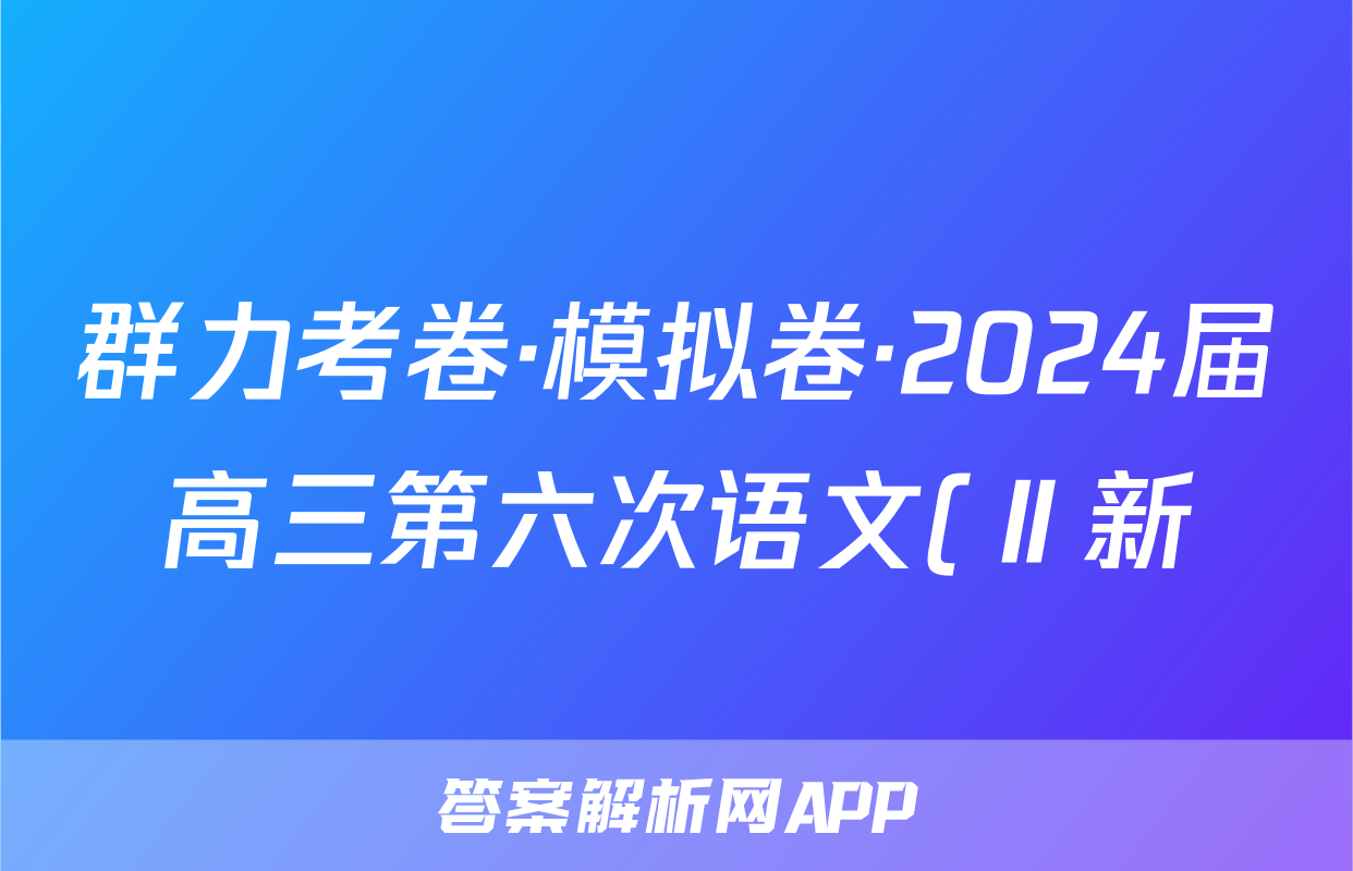 群力考卷·模拟卷·2024届高三第六次语文(Ⅱ新)试题