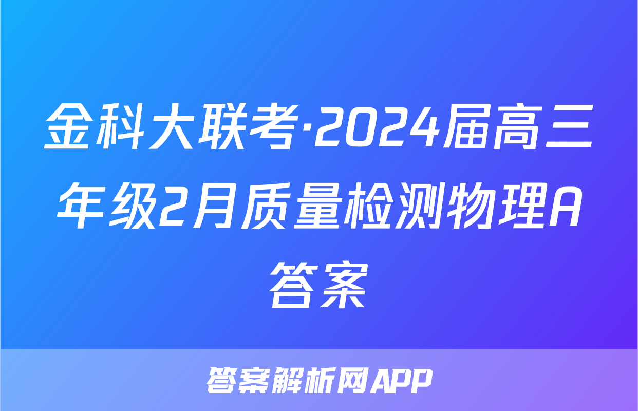 金科大联考·2024届高三年级2月质量检测物理A答案