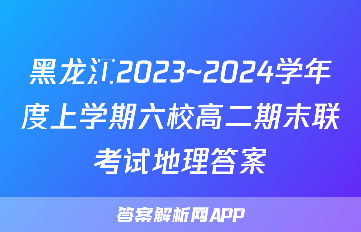 黑龙江2023~2024学年度上学期六校高二期末联考试地理答案