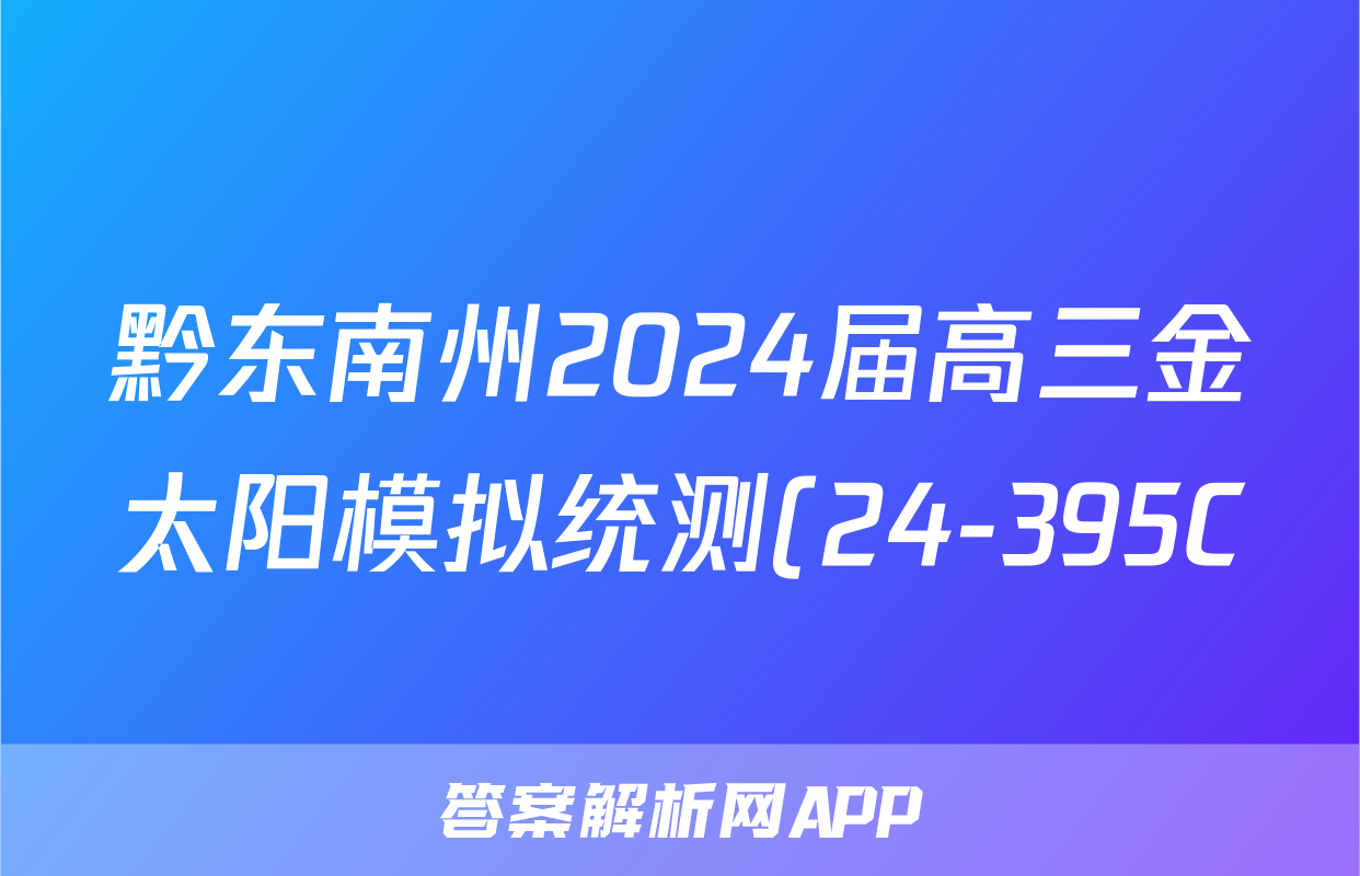 黔东南州2024届高三金太阳模拟统测(24-395C)化学试题