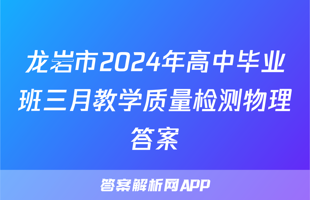 龙岩市2024年高中毕业班三月教学质量检测物理答案
