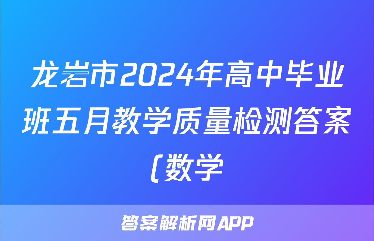 龙岩市2024年高中毕业班五月教学质量检测答案(数学)